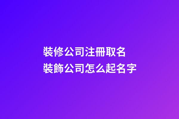 裝修公司注冊取名 裝飾公司怎么起名字